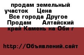 продам земельный участок  › Цена ­ 60 000 - Все города Другое » Продам   . Алтайский край,Камень-на-Оби г.